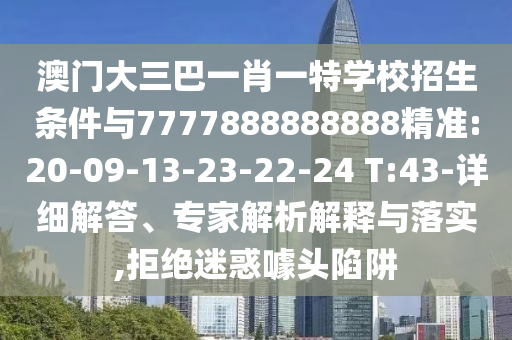 澳門大三巴一肖一特學校招生條件與7777888888888精準:20-09-13-23-22-24 T:43-詳細解答、專家解析解釋與落實,拒絕迷惑噱頭陷阱