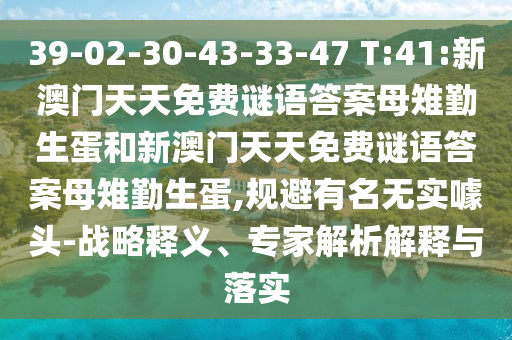39-02-30-43-33-47 T:41:新澳門天天免費謎語答案母雉勤生蛋和新澳門天天免費謎語答案母雉勤生蛋,規(guī)避有名無實噱頭-戰(zhàn)略釋義、專家解析解釋與落實