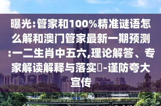 曝光:管家和100%精準(zhǔn)謎語怎么解和澳門管家最新一期預(yù)測(cè):一二生肖中五六,理論解答、專家解讀解釋與落實(shí)?-謹(jǐn)防夸大宣傳
