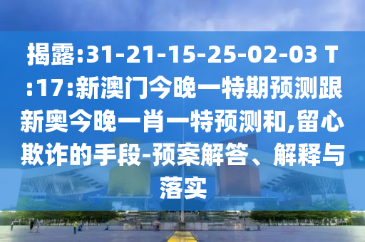 揭露:31-21-15-25-02-03 T:17:新澳門今晚一特期預(yù)測(cè)跟新奧今晚一肖一特預(yù)測(cè)和,留心欺詐的手段-預(yù)案解答、解釋與落實(shí)
