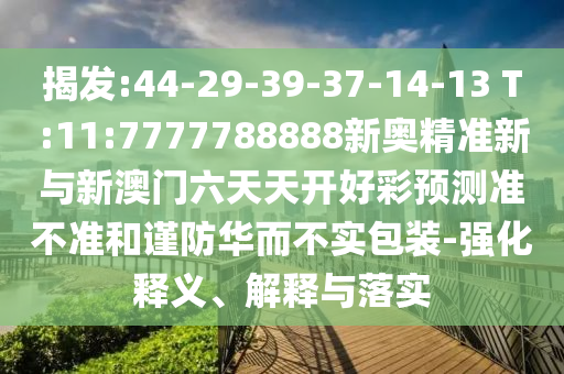 揭發(fā):44-29-39-37-14-13 T:11:7777788888新奧精準新與新澳門六天天開好彩預測準不準和謹防華而不實包裝-強化釋義、解釋與落實