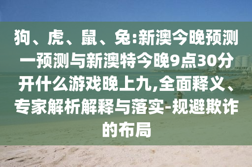 狗、虎、鼠、兔:新澳今晚預(yù)測(cè)一預(yù)測(cè)與新澳特今晚9點(diǎn)30分開(kāi)什么游戲晚上九,全面釋義、專家解析解釋與落實(shí)-規(guī)避欺詐的布局