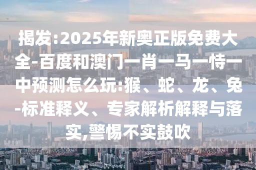 揭發(fā):2025年新奧正版免費大全-百度和澳門一肖一馬一恃一中預(yù)測怎么玩:猴、蛇、龍、兔-標(biāo)準(zhǔn)釋義、專家解析解釋與落實,警惕不實鼓吹