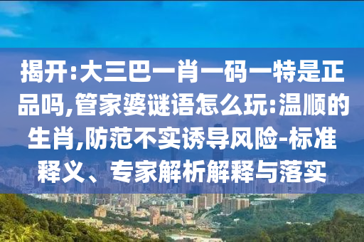 揭開:大三巴一肖一碼一特是正品嗎,管家婆謎語怎么玩:溫順的生肖,防范不實(shí)誘導(dǎo)風(fēng)險(xiǎn)-標(biāo)準(zhǔn)釋義、專家解析解釋與落實(shí)