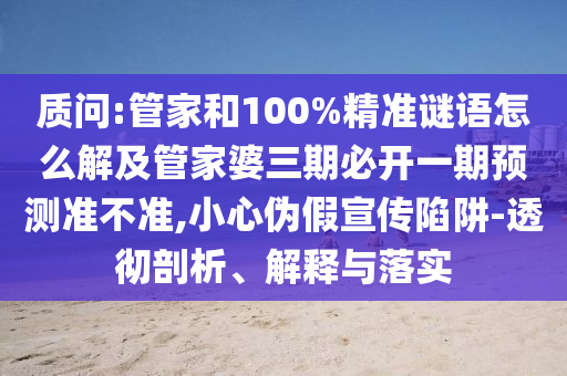 質(zhì)問(wèn):管家和100%精準(zhǔn)謎語(yǔ)怎么解及管家婆三期必開(kāi)一期預(yù)測(cè)準(zhǔn)不準(zhǔn),小心偽假宣傳陷阱-透徹剖析、解釋與落實(shí)