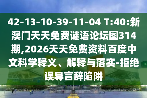 42-13-10-39-11-04 T:40:新澳門天天免費謎語論壇圖314期,2026天天免費資料百度中文科學(xué)釋義、解釋與落實-拒絕誤導(dǎo)言辭陷阱