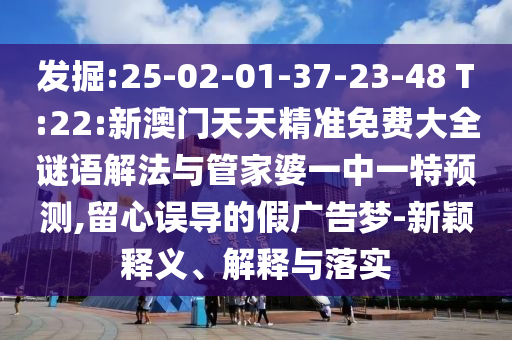 發(fā)掘:25-02-01-37-23-48 T:22:新澳門天天精準(zhǔn)免費(fèi)大全謎語(yǔ)解法與管家婆一中一特預(yù)測(cè),留心誤導(dǎo)的假?gòu)V告夢(mèng)-新穎釋義、解釋與落實(shí)