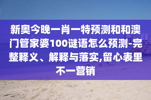 新奧今晚一肖一特預(yù)測(cè)和和澳門管家婆100謎語(yǔ)怎么預(yù)測(cè)-完整釋義、解釋與落實(shí),留心表里不一營(yíng)銷