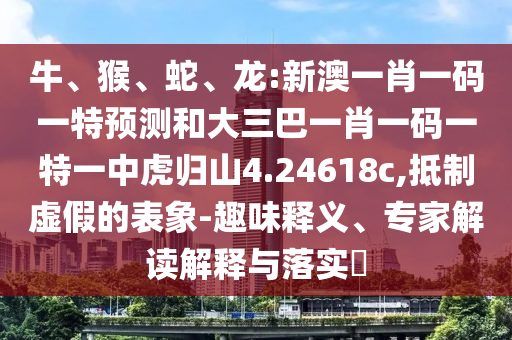 牛、猴、蛇、龍:新澳一肖一碼一特預(yù)測和大三巴一肖一碼一特一中虎歸山4.24618c,抵制虛假的表象-趣味釋義、專家解讀解釋與落實(shí)?