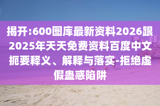 揭開:600圖庫最新資料2026跟2025年天天免費資料百度中文扼要釋義、解釋與落實-拒絕虛假蠱惑陷阱