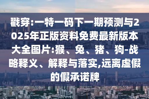 戳穿:一特一碼下一期預(yù)測與2025年正版資料免費(fèi)最新版本大全圖片:猴、兔、豬、狗-戰(zhàn)略釋義、解釋與落實(shí),遠(yuǎn)離虛假的假承諾牌