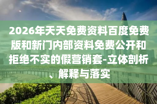 2026年天天免費(fèi)資料百度免費(fèi)版和新門(mén)內(nèi)部資料免費(fèi)公開(kāi)和拒絕不實(shí)的假營(yíng)銷(xiāo)套-立體剖析、解釋與落實(shí)