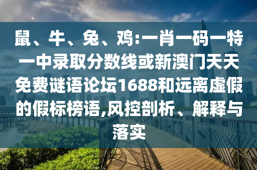 鼠、牛、兔、雞:一肖一碼一特一中錄取分?jǐn)?shù)線或新澳門天天免費謎語論壇1688和遠(yuǎn)離虛假的假標(biāo)榜語,風(fēng)控剖析、解釋與落實