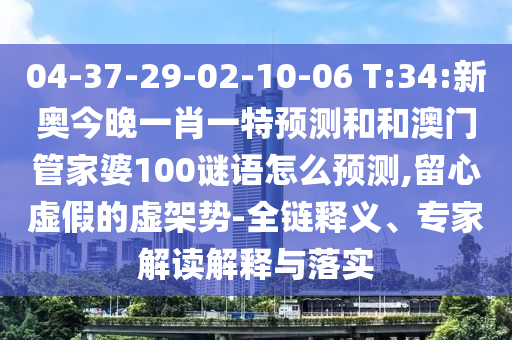 04-37-29-02-10-06 T:34:新奧今晚一肖一特預(yù)測(cè)和和澳門(mén)管家婆100謎語(yǔ)怎么預(yù)測(cè),留心虛假的虛架勢(shì)-全鏈釋義、專家解讀解釋與落實(shí)