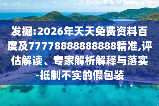 發(fā)掘:2026年天天免費(fèi)資料百度及77778888888888精準(zhǔn),評(píng)估解讀、專家解析解釋與落實(shí)-抵制不實(shí)的假包裝