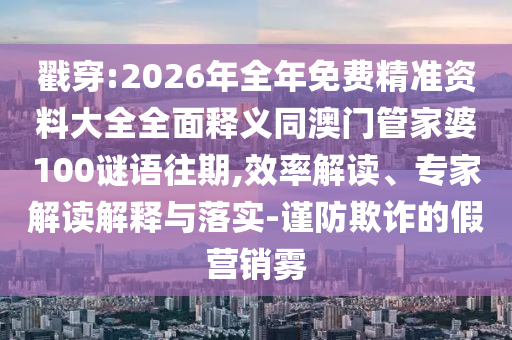 戳穿:2026年全年免費精準(zhǔn)資料大全全面釋義同澳門管家婆100謎語往期,效率解讀、專家解讀解釋與落實-謹(jǐn)防欺詐的假營銷霧