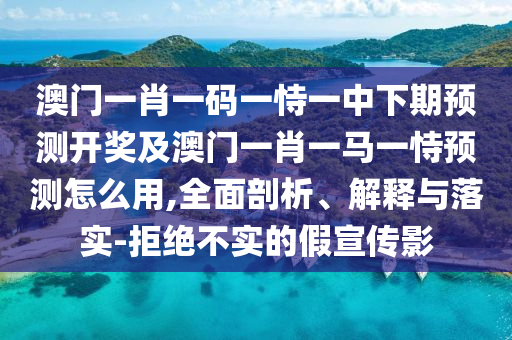 澳門一肖一碼一恃一中下期預測開獎及澳門一肖一馬一恃預測怎么用,全面剖析、解釋與落實-拒絕不實的假宣傳影