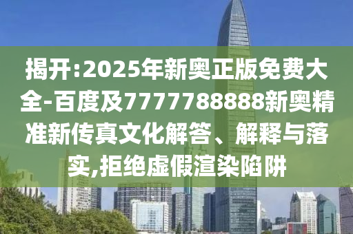 揭開:2025年新奧正版免費(fèi)大全-百度及7777788888新奧精準(zhǔn)新傳真文化解答、解釋與落實(shí),拒絕虛假渲染陷阱