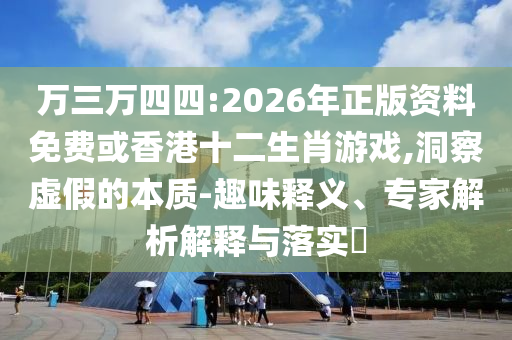 萬(wàn)三萬(wàn)四四:2026年正版資料免費(fèi)或香港十二生肖游戲,洞察虛假的本質(zhì)-趣味釋義、專家解析解釋與落實(shí)?
