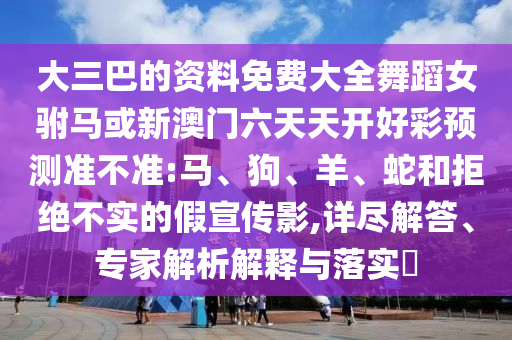 大三巴的資料免費(fèi)大全舞蹈女駙馬或新澳門六天天開好彩預(yù)測(cè)準(zhǔn)不準(zhǔn):馬、狗、羊、蛇和拒絕不實(shí)的假宣傳影,詳盡解答、專家解析解釋與落實(shí)?