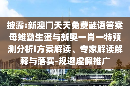 披露:新澳門(mén)天天免費(fèi)謎語(yǔ)答案母雉勤生蛋與新奧一肖一特預(yù)測(cè)分析l方案解讀、專(zhuān)家解讀解釋與落實(shí)-規(guī)避虛假推廣