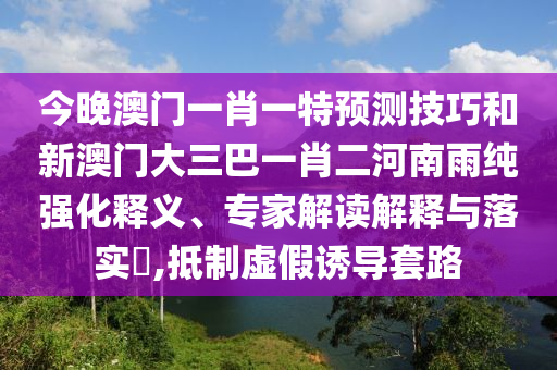 今晚澳門一肖一特預(yù)測技巧和新澳門大三巴一肖二河南雨純強化釋義、專家解讀解釋與落實?,抵制虛假誘導(dǎo)套路