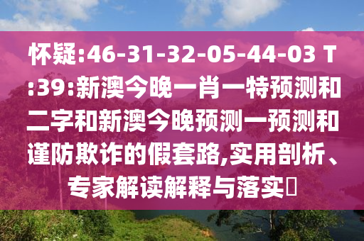 懷疑:46-31-32-05-44-03 T:39:新澳今晚一肖一特預測和二字和新澳今晚預測一預測和謹防欺詐的假套路,實用剖析、專家解讀解釋與落實?