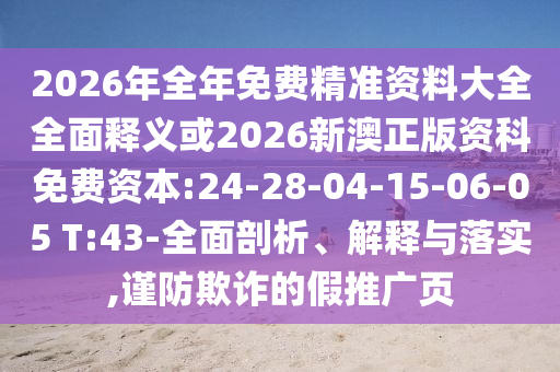 2026年全年免費(fèi)精準(zhǔn)資料大全全面釋義或2026新澳正版資科免費(fèi)資本:24-28-04-15-06-05 T:43-全面剖析、解釋與落實(shí),謹(jǐn)防欺詐的假推廣頁(yè)