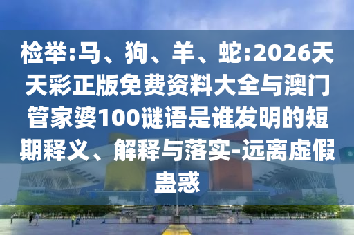 檢舉:馬、狗、羊、蛇:2026天天彩正版免費資料大全與澳門管家婆100謎語是誰發(fā)明的短期釋義、解釋與落實-遠離虛假蠱惑