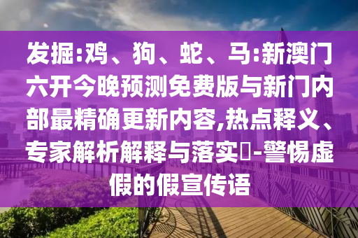 發(fā)掘:雞、狗、蛇、馬:新澳門六開今晚預(yù)測免費版與新門內(nèi)部最精確更新內(nèi)容,熱點釋義、專家解析解釋與落實?-警惕虛假的假宣傳語