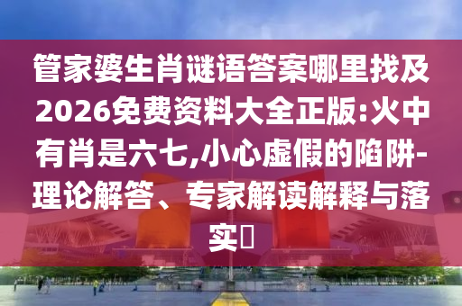 管家婆生肖謎語答案哪里找及2026免費資料大全正版:火中有肖是六七,小心虛假的陷阱-理論解答、專家解讀解釋與落實?