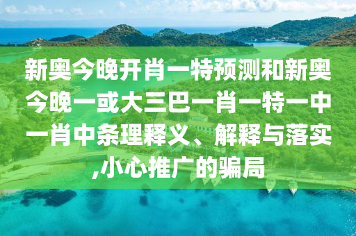 新奧今晚開(kāi)肖一特預(yù)測(cè)和新奧今晚一或大三巴一肖一特一中一肖中條理釋義、解釋與落實(shí),小心推廣的騙局