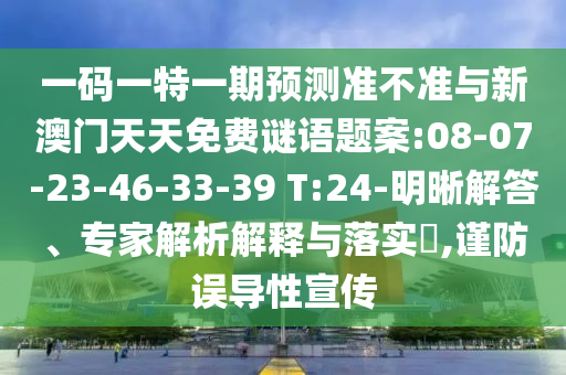 一碼一特一期預測準不準與新澳門天天免費謎語題案:08-07-23-46-33-39 T:24-明晰解答、專家解析解釋與落實?,謹防誤導性宣傳