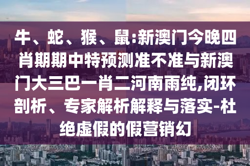 牛、蛇、猴、鼠:新澳門(mén)今晚四肖期期中特預(yù)測(cè)準(zhǔn)不準(zhǔn)與新澳門(mén)大三巴一肖二河南雨純,閉環(huán)剖析、專家解析解釋與落實(shí)-杜絕虛假的假營(yíng)銷幻