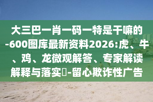 大三巴一肖一碼一特是干嘛的-600圖庫最新資料2026:虎、牛、雞、龍微觀解答、專家解讀解釋與落實?-留心欺詐性廣告