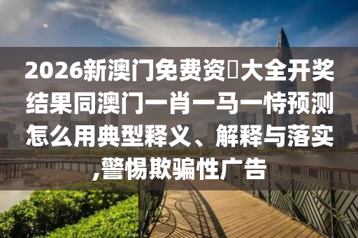 2026新澳門免費資枓大全開獎結(jié)果同澳門一肖一馬一恃預(yù)測怎么用典型釋義、解釋與落實,警惕欺騙性廣告