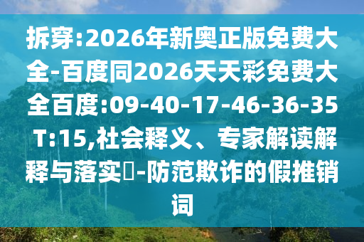 拆穿:2026年新奧正版免費(fèi)大全-百度同2026天天彩免費(fèi)大全百度:09-40-17-46-36-35 T:15,社會釋義、專家解讀解釋與落實(shí)?-防范欺詐的假推銷詞