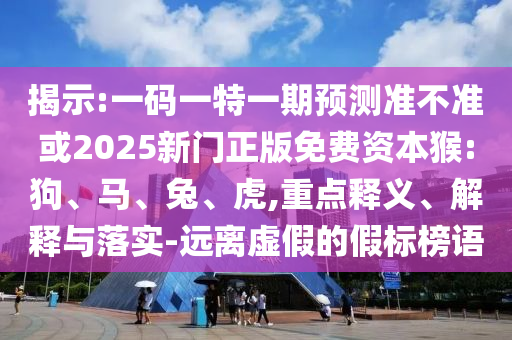 揭示:一碼一特一期預測準不準或2025新門正版免費資本猴:狗、馬、兔、虎,重點釋義、解釋與落實-遠離虛假的假標榜語
