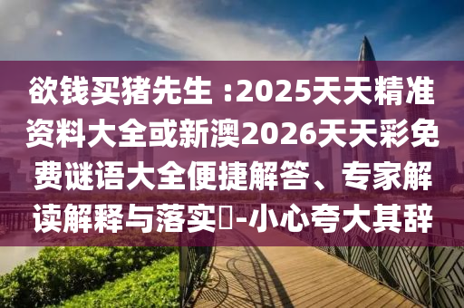 欲錢買豬先生 :2025天天精準(zhǔn)資料大全或新澳2026天天彩免費(fèi)謎語(yǔ)大全便捷解答、專家解讀解釋與落實(shí)?-小心夸大其辭