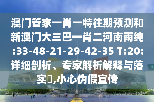 澳門管家一肖一特往期預測和新澳門大三巴一肖二河南雨純:33-48-21-29-42-35 T:20:詳細剖析、專家解析解釋與落實?,小心偽假宣傳