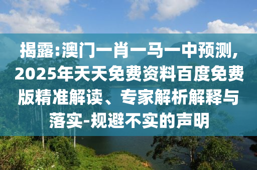 揭露:澳門一肖一馬一中預(yù)測,2025年天天免費(fèi)資料百度免費(fèi)版精準(zhǔn)解讀、專家解析解釋與落實(shí)-規(guī)避不實(shí)的聲明