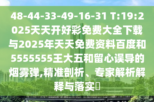 48-44-33-49-16-31 T:19:2025天天開好彩免費大全下載與2025年天天免費資料百度和5555555王大五和留心誤導(dǎo)的煙霧彈,精準(zhǔn)剖析、專家解析解釋與落實?