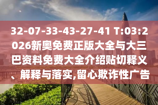 32-07-33-43-27-41 T:03:2026新奧免費(fèi)正版大全與大三巴資料免費(fèi)大全介紹貼切釋義、解釋與落實(shí),留心欺詐性廣告