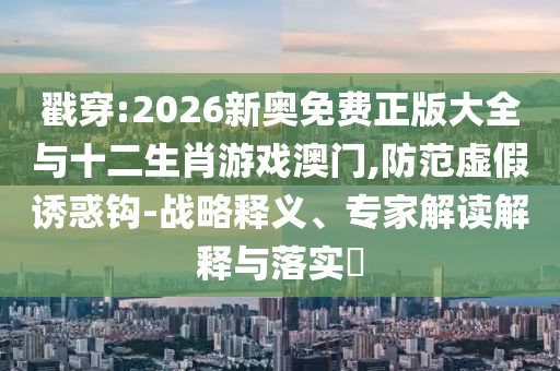 戳穿:2026新奧免費(fèi)正版大全與十二生肖游戲澳門,防范虛假誘惑鉤-戰(zhàn)略釋義、專家解讀解釋與落實(shí)?
