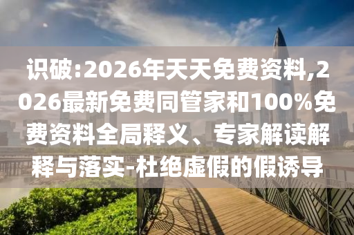 識破:2026年天天免費資料,2026最新免費同管家和100%免費資料全局釋義、專家解讀解釋與落實-杜絕虛假的假誘導(dǎo)