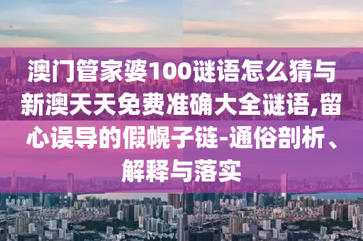 澳門管家婆100謎語怎么猜與新澳天天免費(fèi)準(zhǔn)確大全謎語,留心誤導(dǎo)的假幌子鏈-通俗剖析、解釋與落實(shí)