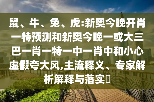 鼠、牛、兔、虎:新奧今晚開肖一特預(yù)測(cè)和新奧今晚一或大三巴一肖一特一中一肖中和小心虛假夸大風(fēng),主流釋義、專家解析解釋與落實(shí)?