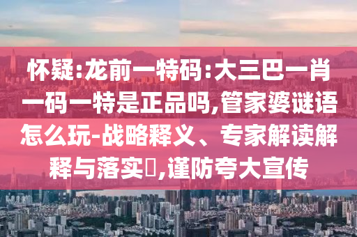 懷疑:龍前一特碼:大三巴一肖一碼一特是正品嗎,管家婆謎語怎么玩-戰(zhàn)略釋義、專家解讀解釋與落實(shí)?,謹(jǐn)防夸大宣傳