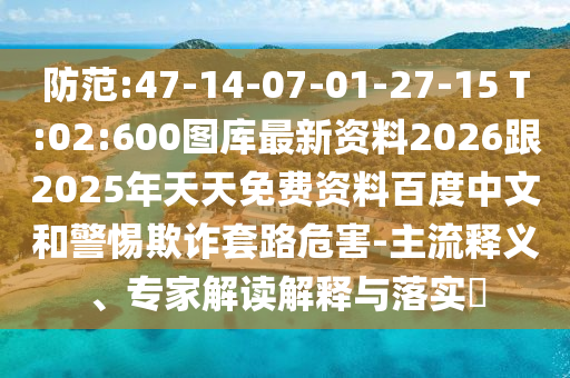 防范:47-14-07-01-27-15 T:02:600圖庫(kù)最新資料2026跟2025年天天免費(fèi)資料百度中文和警惕欺詐套路危害-主流釋義、專家解讀解釋與落實(shí)?