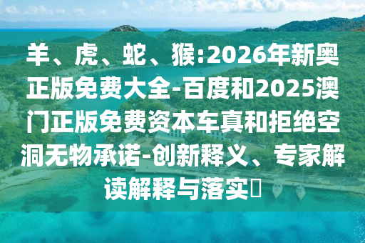 羊、虎、蛇、猴:2026年新奧正版免費大全-百度和2025澳門正版免費資本車真和拒絕空洞無物承諾-創(chuàng)新釋義、專家解讀解釋與落實?